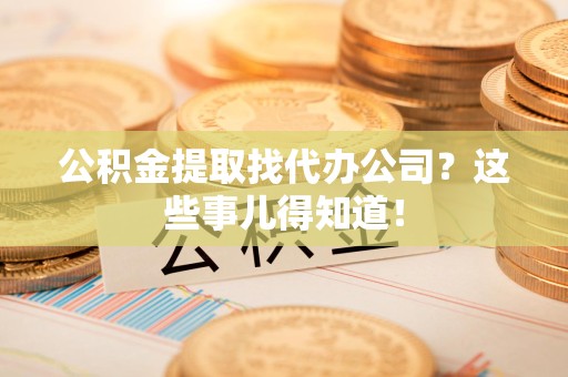 绩溪公积金提取找代办公司？这些事儿得知道！