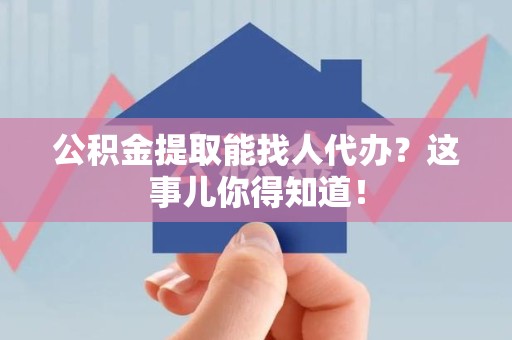 绩溪公积金提取能找人代办？这事儿你得知道！
