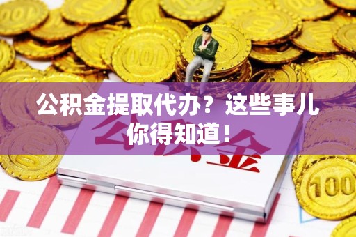 绩溪公积金提取代办？这些事儿你得知道！