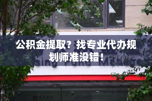 绩溪公积金提取？找专业代办规划师准没错！