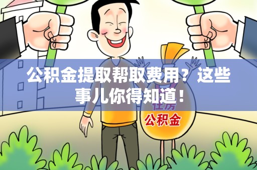 绩溪公积金提取帮取费用？这些事儿你得知道！