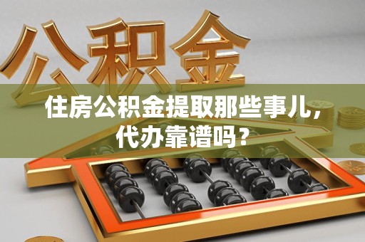 绩溪住房公积金提取那些事儿，代办靠谱吗？