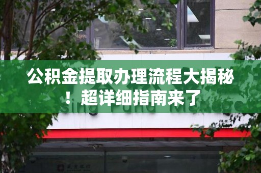 绩溪公积金提取办理流程大揭秘！超详细指南来了