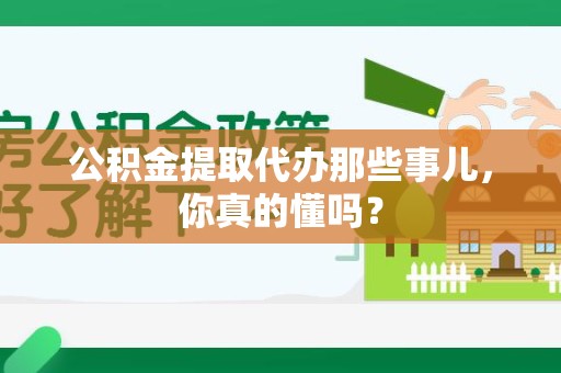 绩溪公积金提取代办那些事儿，你真的懂吗？