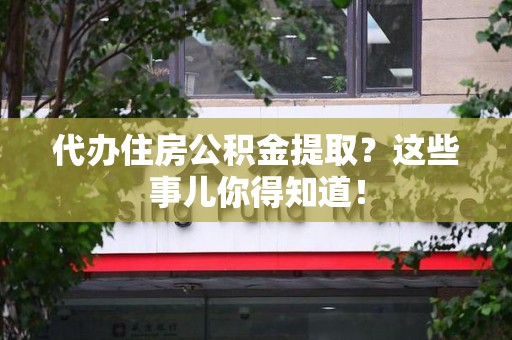 绩溪代办住房公积金提取？这些事儿你得知道！