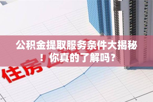 绩溪公积金提取服务条件大揭秘！你真的了解吗？