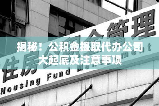 绩溪揭秘！公积金提取代办公司大起底及注意事项