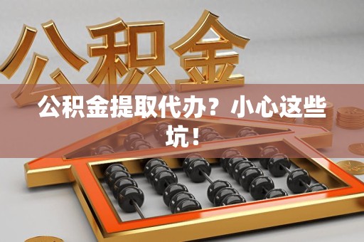 绩溪公积金提取代办？小心这些坑！