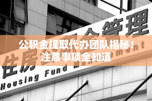 绩溪公积金提取代办团队揭秘！注意事项全知道