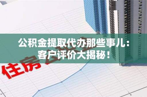 绩溪公积金提取代办那些事儿：客户评价大揭秘！