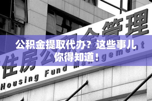 绩溪公积金提取代办？这些事儿你得知道！