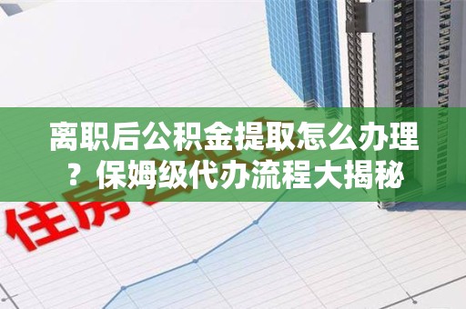 绩溪离职后公积金提取怎么办理?保姆级代办流程大揭秘 绩溪离职后公积金提取怎么办理?保姆级代办流程大揭秘