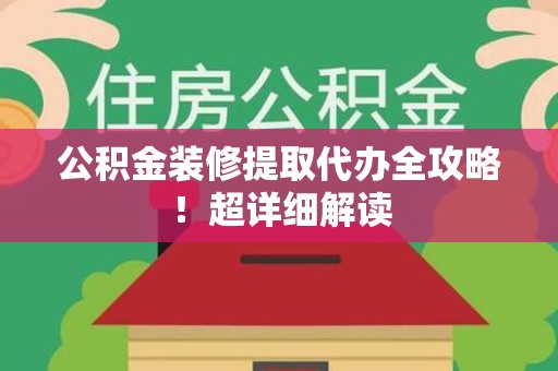 绩溪公积金装修提取代办全攻略！超详细解读