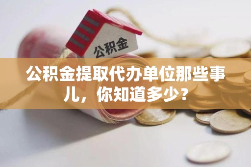 绩溪公积金提取代办单位那些事儿,你知道多少? 绩溪公积金提取代办单位那些事儿,你知道多少?