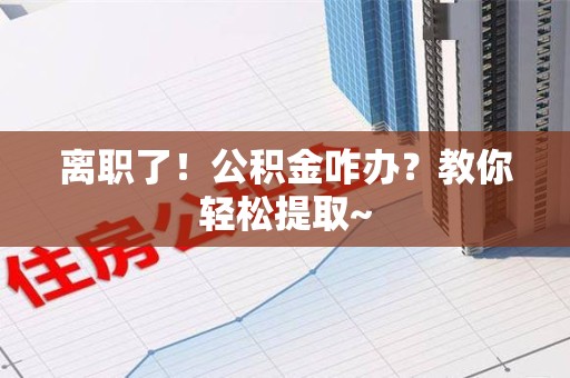 绩溪离职了！公积金咋办？教你轻松提取~