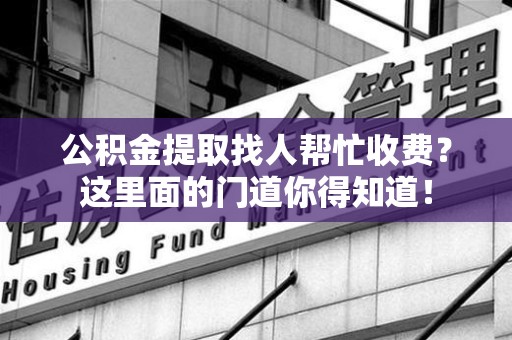 绩溪公积金提取找人帮忙收费？这里面的门道你得知道！