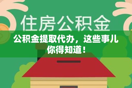 绩溪公积金提取代办,这些事儿你得知道! 绩溪公积金提取代办,这些事儿你得知道!