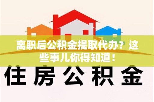 绩溪离职后公积金提取代办?这些事儿你得知道! 绩溪离职后公积金提取代办?这些事儿你得知道!