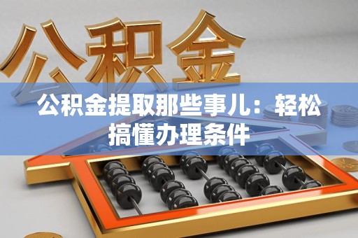 绩溪公积金提取那些事儿：轻松搞懂办理条件