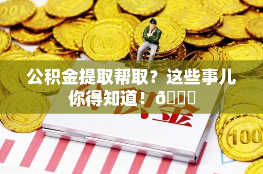 绩溪公积金提取帮取？这些事儿你得知道！😎