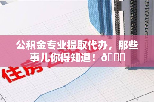 绩溪公积金专业提取代办，那些事儿你得知道！😎