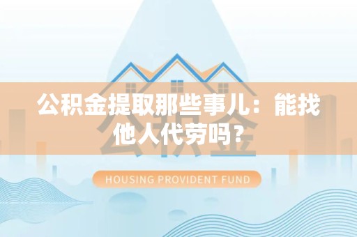 绩溪公积金提取那些事儿：能找他人代劳吗？