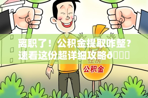 绩溪离职了！公积金提取咋整？速看这份超详细攻略😎