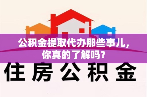 绩溪公积金提取代办那些事儿，你真的了解吗？