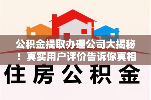 绩溪公积金提取办理公司大揭秘！真实用户评价告诉你真相